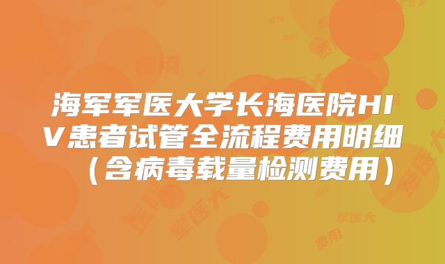 海军军医大学长海医院HIV患者试管全流程费用明细（含病毒载量检测费用）