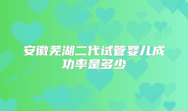 安徽芜湖二代试管婴儿成功率是多少