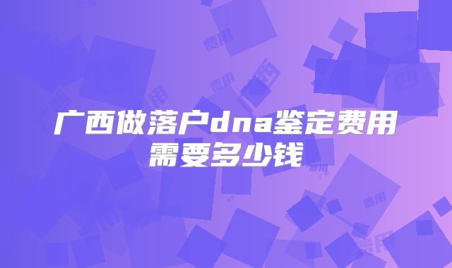 广西做落户dna鉴定费用需要多少钱