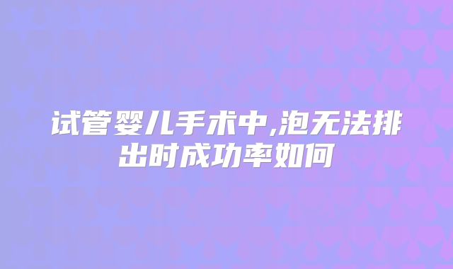 试管婴儿手术中,泡无法排出时成功率如何