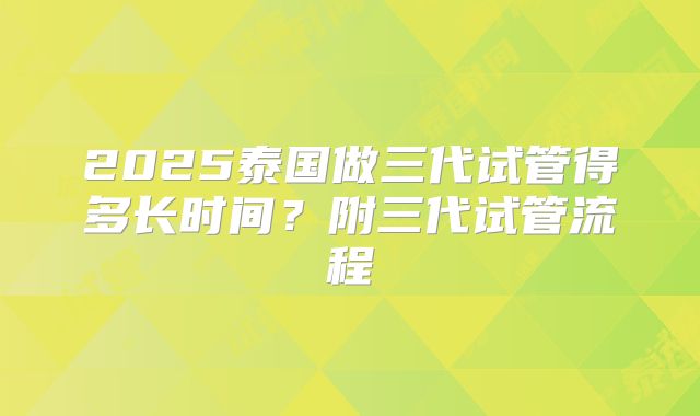 2025泰国做三代试管得多长时间？附三代试管流程