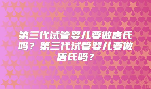 第三代试管婴儿要做唐氏吗？第三代试管婴儿要做唐氏吗？