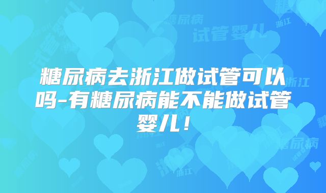 糖尿病去浙江做试管可以吗-有糖尿病能不能做试管婴儿！