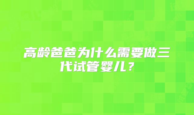 高龄爸爸为什么需要做三代试管婴儿？