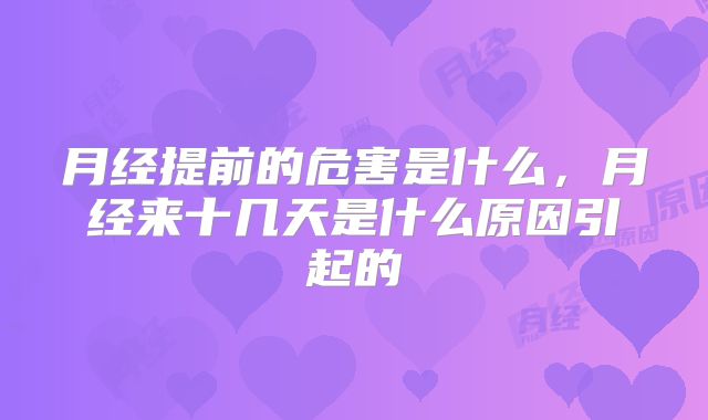 月经提前的危害是什么,月经来十几天是什么原因引起的