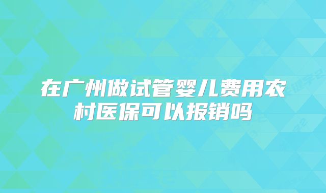 在广州做试管婴儿费用农村医保可以报销吗
