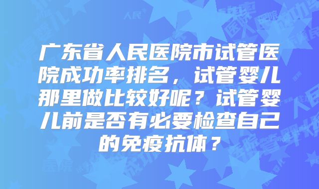广东省人民医院市试管医院成功率排名，试管婴儿那里做比较好呢？试管婴儿前是否有必要检查自己的免疫抗体？