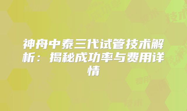 神舟中泰三代试管技术解析：揭秘成功率与费用详情