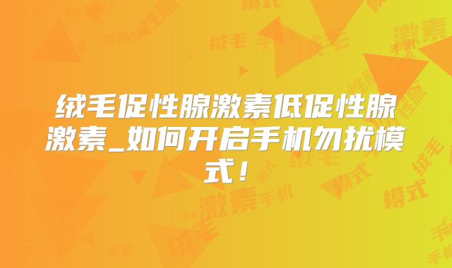 绒毛促性腺激素低促性腺激素_如何开启手机勿扰模式!