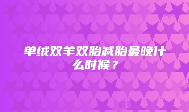单绒双羊双胎减胎最晚什么时候？