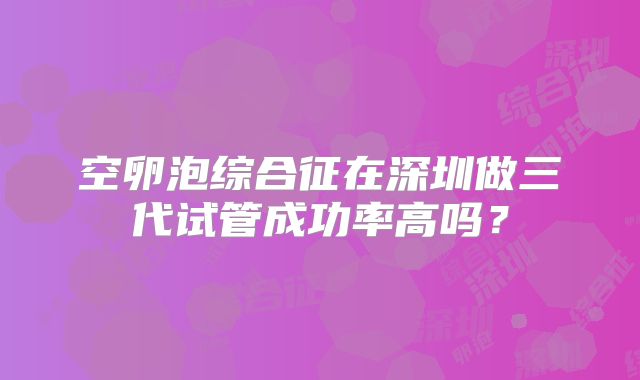 空卵泡综合征在深圳做三代试管成功率高吗?