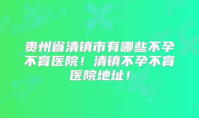 贵州省清镇市有哪些不孕不育医院！清镇不孕不育医院地址！
