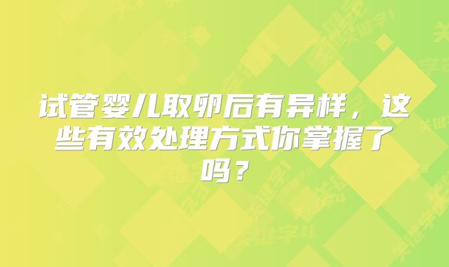 试管婴儿取卵后有异样,这些有效处理方式你掌握了吗?