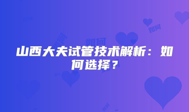 山西大夫试管技术解析:如何选择?