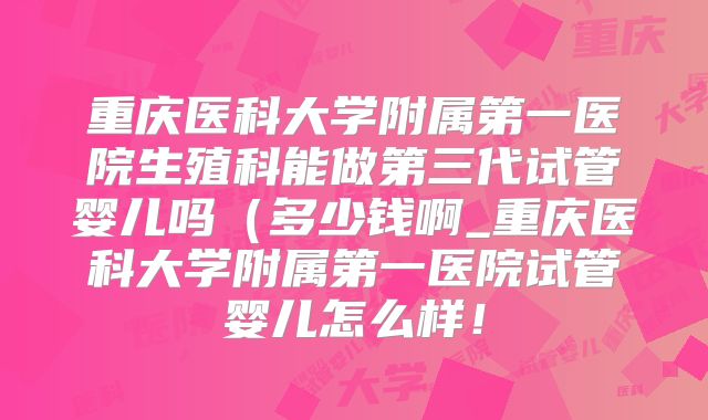 重庆医科大学附属第一医院生殖科能做第三代试管婴儿吗（多少钱啊_重庆医科大学附属第一医院试管婴儿怎么样！