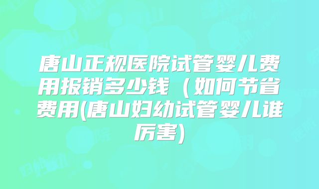 唐山正规医院试管婴儿费用报销多少钱(如何节省费用(唐山妇幼试管婴儿谁厉害)