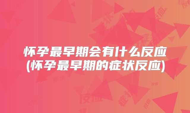 怀孕最早期会有什么反应(怀孕最早期的症状反应)