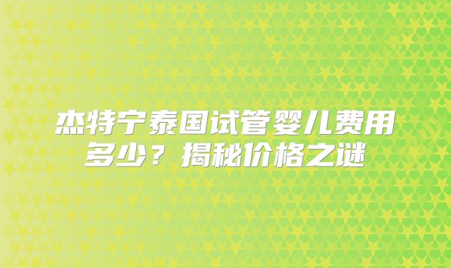 杰特宁泰国试管婴儿费用多少？揭秘价格之谜