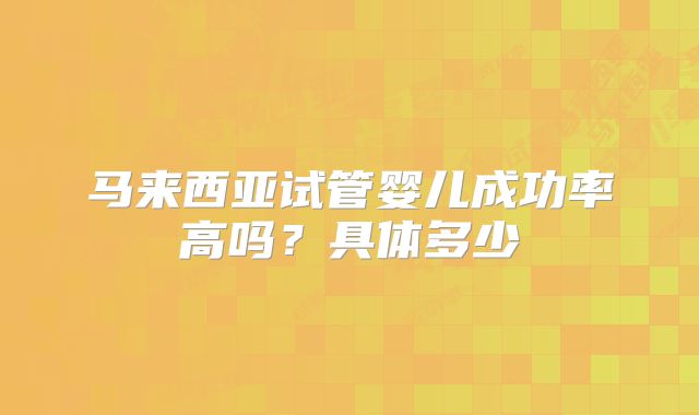 马来西亚试管婴儿成功率高吗?具体多少