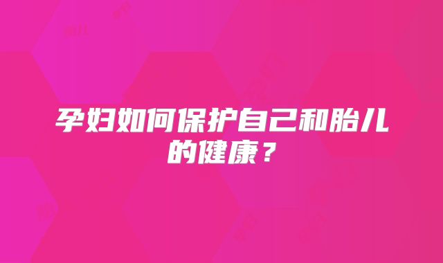 孕妇如何保护自己和胎儿的健康?