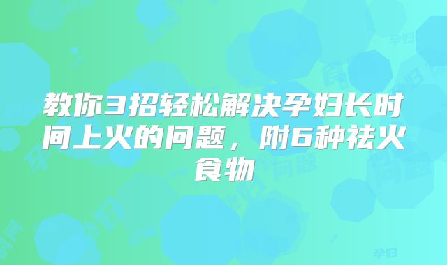 教你3招轻松解决孕妇长时间上火的问题，附6种祛火食物