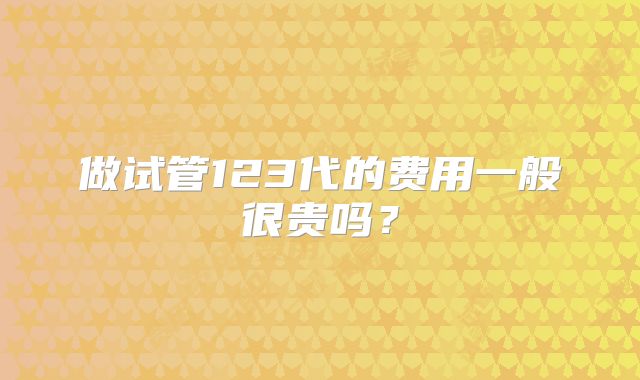 做试管123代的费用一般很贵吗？