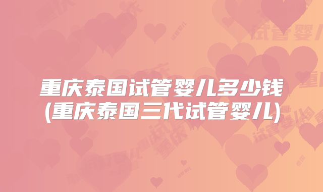 重庆泰国试管婴儿多少钱(重庆泰国三代试管婴儿)