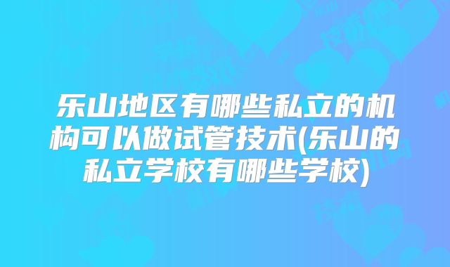 乐山地区有哪些私立的机构可以做试管技术(乐山的私立学校有哪些学校)