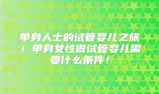 单身人士的试管婴儿之旅！单身女性做试管婴儿需要什么条件！