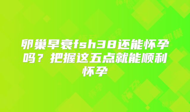 卵巢早衰fsh38还能怀孕吗？把握这五点就能顺利怀孕
