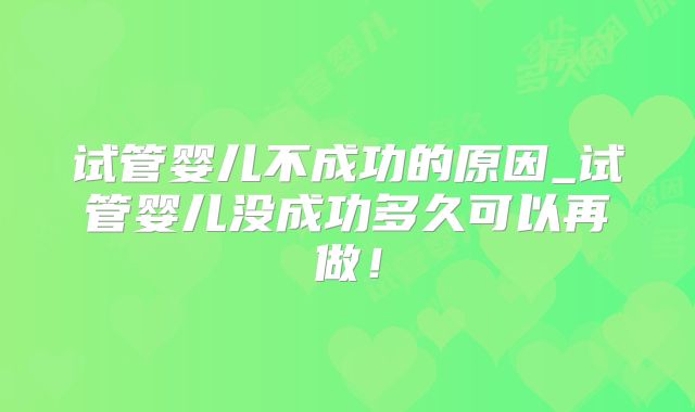 试管婴儿不成功的原因_试管婴儿没成功多久可以再做！