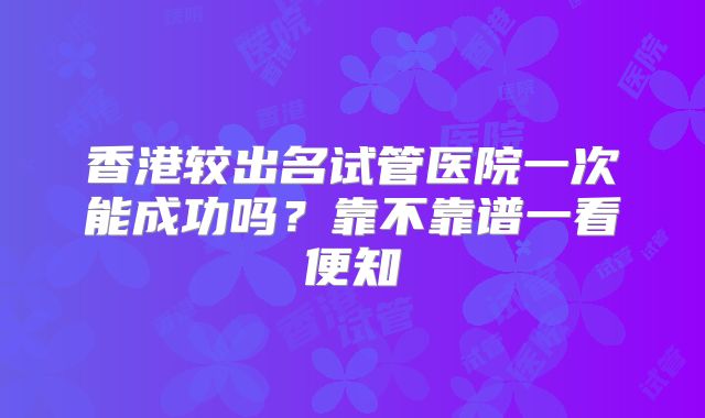 香港较出名试管医院一次能成功吗？靠不靠谱一看便知
