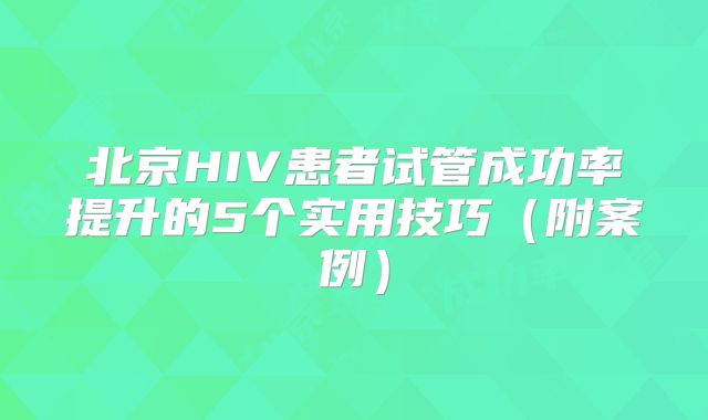 北京HIV患者试管成功率提升的5个实用技巧（附案例）