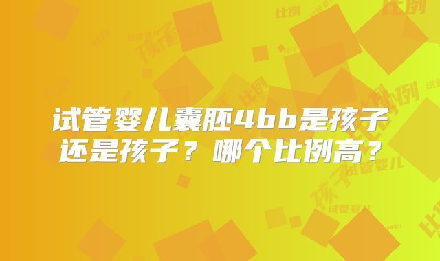 试管婴儿囊胚4bb是孩子还是孩子?哪个比例高?