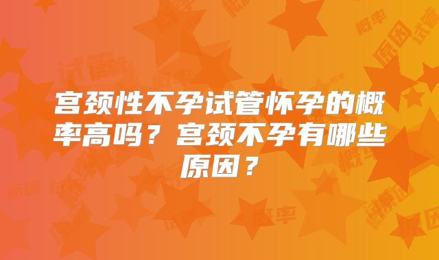 宫颈性不孕试管怀孕的概率高吗？宫颈不孕有哪些原因？