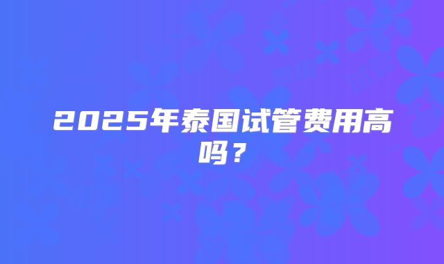 2025年泰国试管费用高吗？