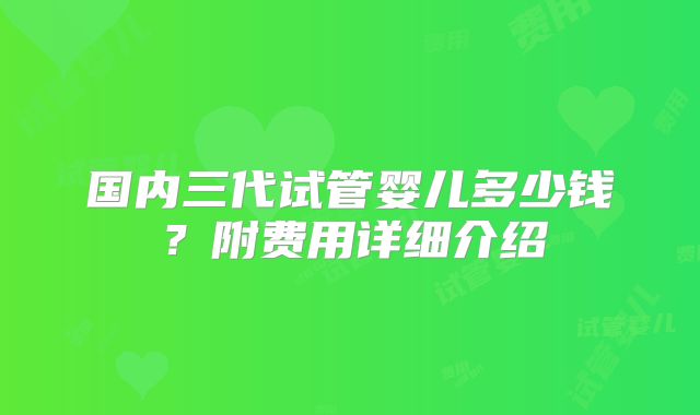 国内三代试管婴儿多少钱?附费用详细介绍