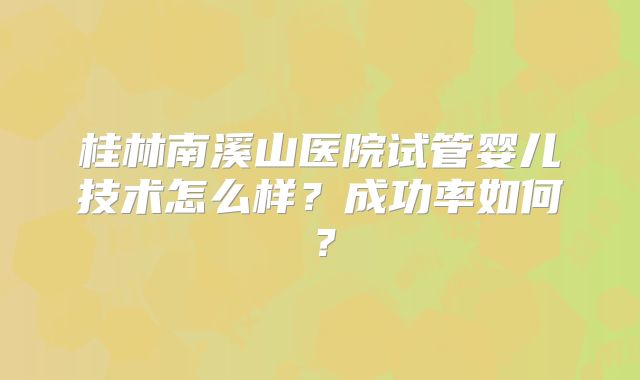 桂林南溪山医院试管婴儿技术怎么样？成功率如何？