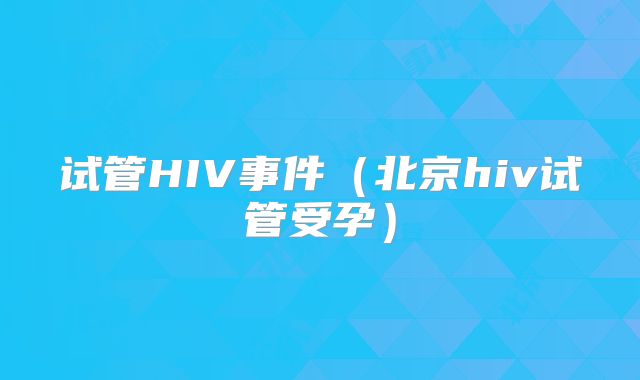 试管HIV事件(北京hiv试管受孕)