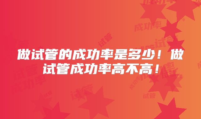 做试管的成功率是多少！做试管成功率高不高！