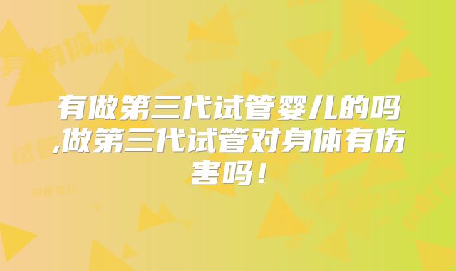 有做第三代试管婴儿的吗,做第三代试管对身体有伤害吗！