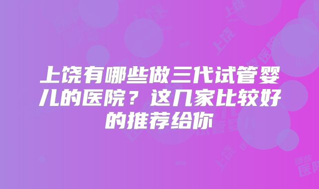 上饶有哪些做三代试管婴儿的医院?这几家比较好的推荐给你