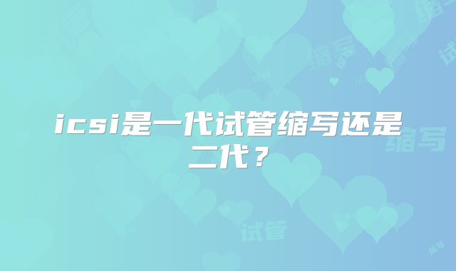 icsi是一代试管缩写还是二代？