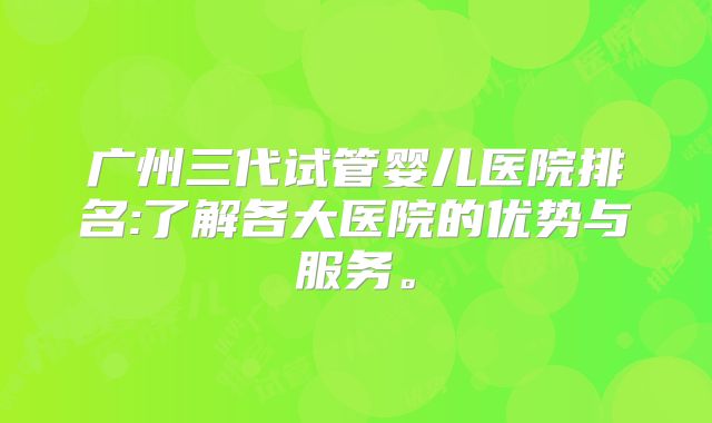 广州三代试管婴儿医院排名:了解各大医院的优势与服务。