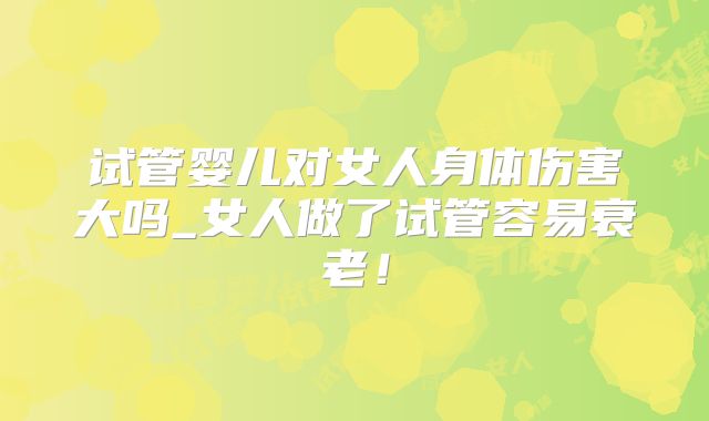 试管婴儿对女人身体伤害大吗_女人做了试管容易衰老!