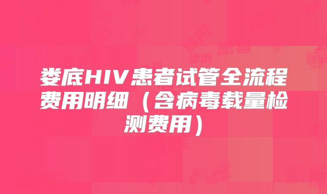 娄底HIV患者试管全流程费用明细（含病毒载量检测费用）