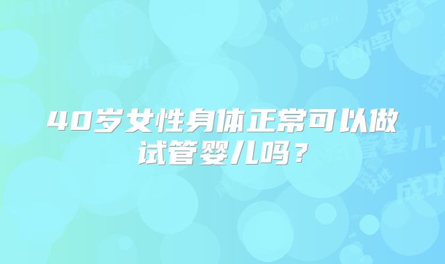 40岁女性身体正常可以做试管婴儿吗？