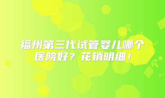 福州第三代试管婴儿哪个医院好?花销明细!