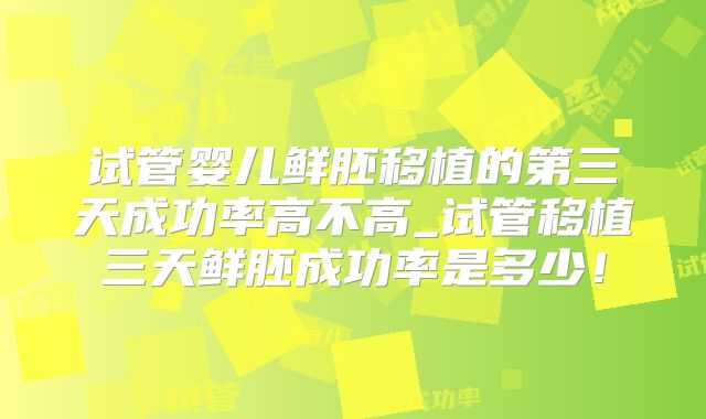试管婴儿鲜胚移植的第三天成功率高不高_试管移植三天鲜胚成功率是多少!