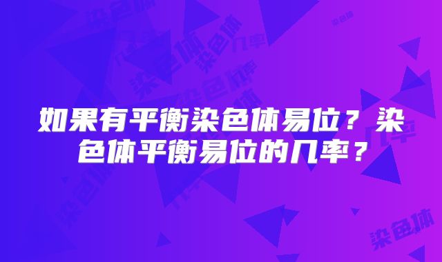 如果有平衡染色体易位?染色体平衡易位的几率?